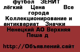 1.1) футбол : ЗЕНИТ  (лёгкий) › Цена ­ 249 - Все города Коллекционирование и антиквариат » Значки   . Ненецкий АО,Верхняя Пеша д.